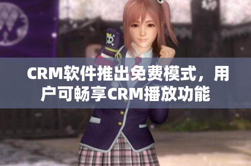  CRM软件推出免费模式，用户可畅享CRM播放功能