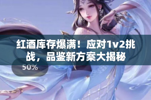 红酒库存爆满！应对1v2挑战，品鉴新方案大揭秘