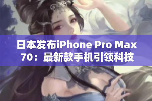 日本发布iPhone Pro Max 70：最新款手机引领科技潮流