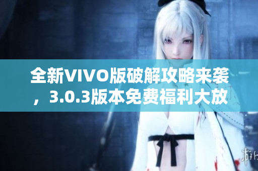 全新VIVO版破解攻略来袭，3.0.3版本免费福利大放送！