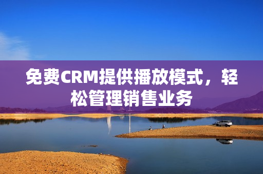 免费CRM提供播放模式，轻松管理销售业务