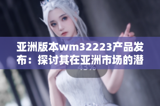 亚洲版本wm32223产品发布：探讨其在亚洲市场的潜力