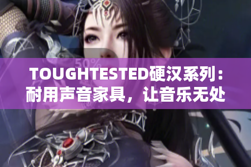 TOUGHTESTED硬汉系列：耐用声音家具，让音乐无处不在