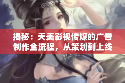 揭秘：天美影视传媒的广告制作全流程，从策划到上线，一览无余！