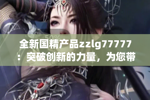 全新国精产品zzlg77777：突破创新的力量，为您带来前所未有的体验！