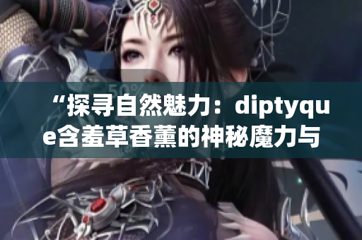 “探寻自然魅力：diptyque含羞草香薰的神秘魔力与芳香之旅”