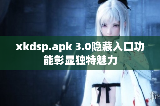 xkdsp.apk 3.0隐藏入口功能彰显独特魅力