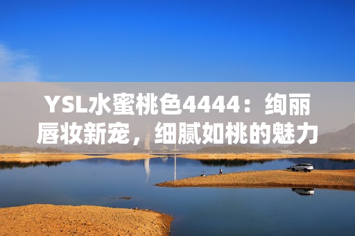 YSL水蜜桃色4444：绚丽唇妆新宠，细腻如桃的魅力