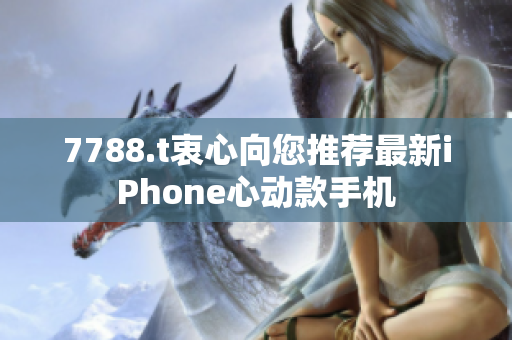 7788.t衷心向您推荐最新iPhone心动款手机