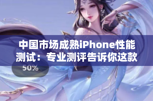 中国市场成熟iPhone性能测试：专业测评告诉你这款设备的表现如何