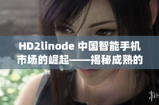 HD2linode 中国智能手机市场的崛起——揭秘成熟的iphone魅力