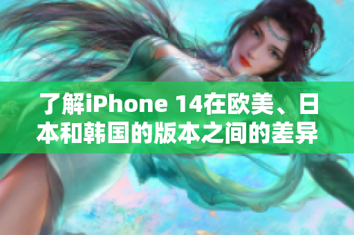 了解iPhone 14在欧美、日本和韩国的版本之间的差异