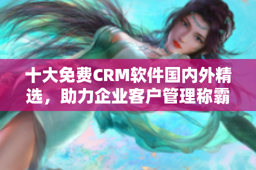 十大免费CRM软件国内外精选，助力企业客户管理称霸江湖