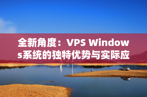 全新角度：VPS Windows系统的独特优势与实际应用解析