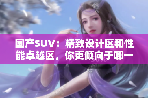 国产SUV：精致设计区和性能卓越区，你更倾向于哪一款？