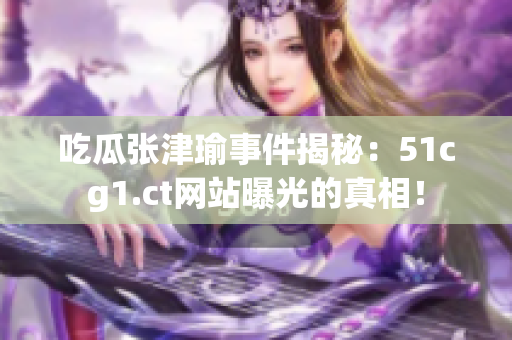 吃瓜张津瑜事件揭秘：51cg1.ct网站曝光的真相！