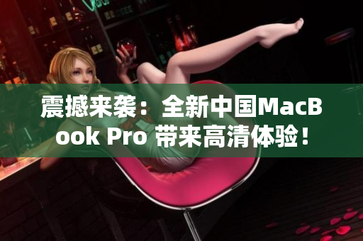 震撼来袭：全新中国MacBook Pro 带来高清体验！