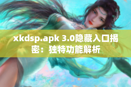 xkdsp.apk 3.0隐藏入口揭密：独特功能解析