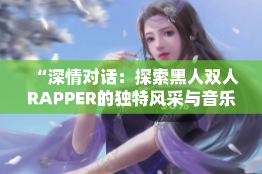 “深情对话：探索黑人双人RAPPER的独特风采与音乐奥秘”