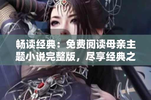 畅读经典：免费阅读母亲主题小说完整版，尽享经典之美