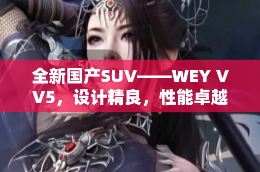 全新国产SUV——WEY VV5，设计精良，性能卓越，实力抢眼