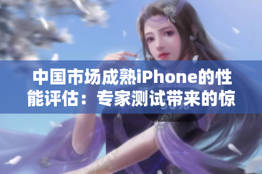 中国市场成熟iPhone的性能评估：专家测试带来的惊喜