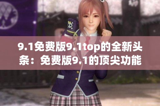 9.1免费版9.1top的全新头条：免费版9.1的顶尖功能体验