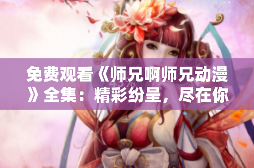 免费观看《师兄啊师兄动漫》全集：精彩纷呈，尽在你的指尖