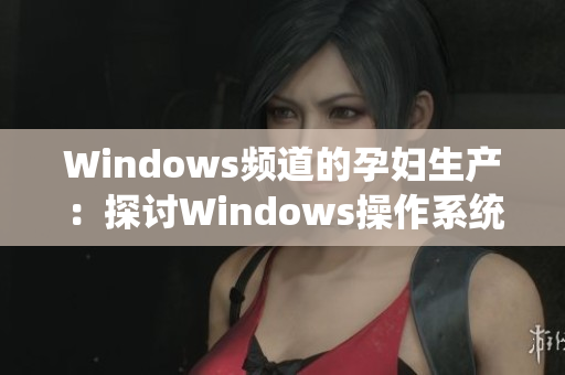 Windows频道的孕妇生产：探讨Windows操作系统的新进展