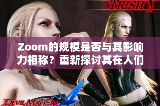 Zoom的规模是否与其影响力相称？重新探讨其在人们生活中的地位