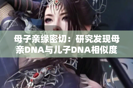 母子亲缘密切：研究发现母亲DNA与儿子DNA相似度高