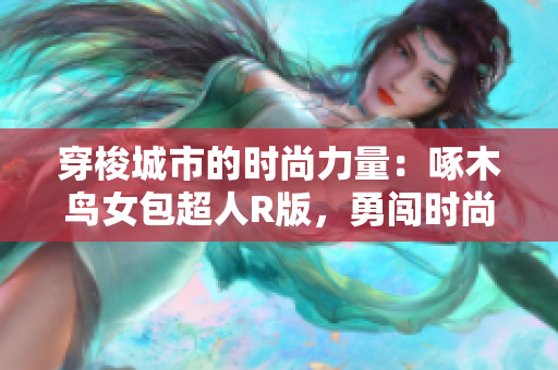 穿梭城市的时尚力量：啄木鸟女包超人R版，勇闯时尚界新篇章