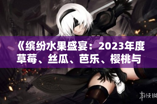 《缤纷水果盛宴：2023年度草莓、丝瓜、芭乐、樱桃与秋葵的粉色之旅》