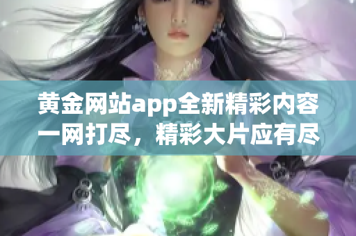 黄金网站app全新精彩内容一网打尽，精彩大片应有尽有