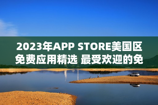 2023年APP STORE美国区免费应用精选 最受欢迎的免费应用汇总