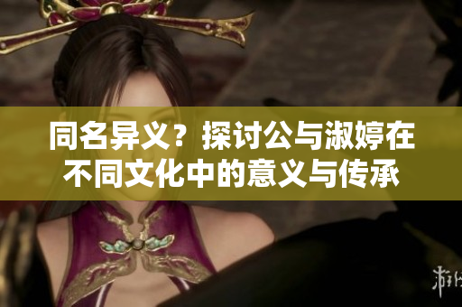 同名异义？探讨公与淑婷在不同文化中的意义与传承