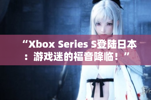 “Xbox Series S登陆日本：游戏迷的福音降临！”