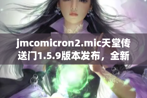 jmcomicron2.mic天堂传送门1.5.9版本发布，全新修复与优化功能