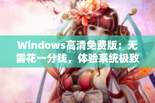 Windows高清免费版：无需花一分钱，体验系统极致清晰！