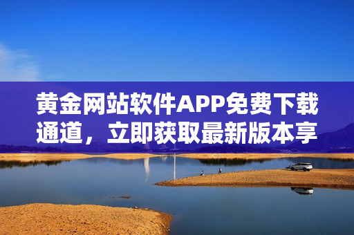 黄金网站软件APP免费下载通道，立即获取最新版本享受便捷服务