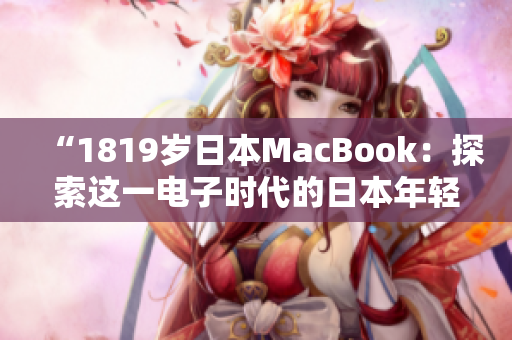 “1819岁日本MacBook：探索这一电子时代的日本年轻人的数码生活方式”