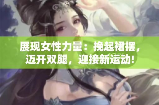 展现女性力量：挽起裙摆，迈开双腿，迎接新运动!