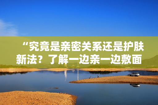 “究竟是亲密关系还是护肤新法？了解一边亲一边敷面膜的素材选择”