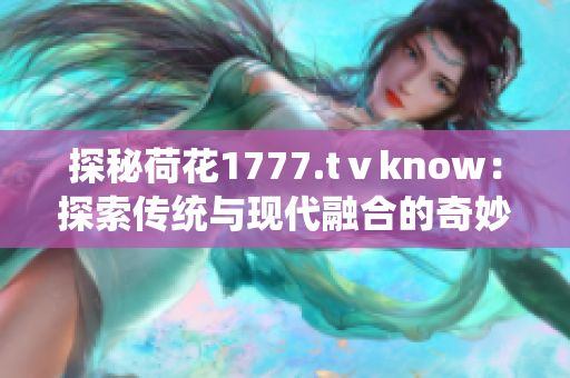 探秘荷花1777.tⅴknow：探索传统与现代融合的奇妙世界