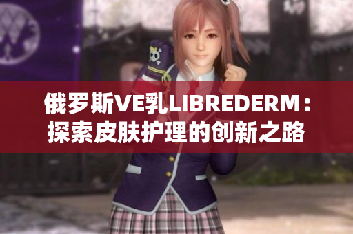 俄罗斯VE乳LIBREDERM：探索皮肤护理的创新之路