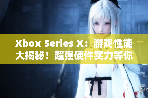 Xbox Series X：游戏性能大揭秘！超强硬件实力等你来挑战