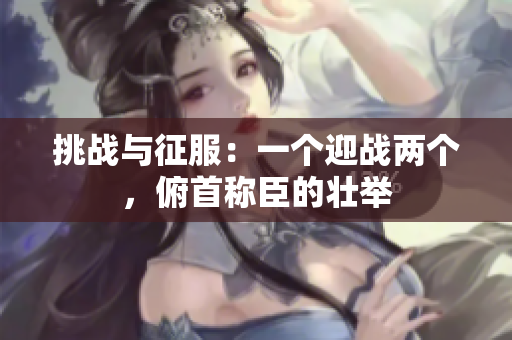 挑战与征服：一个迎战两个，俯首称臣的壮举