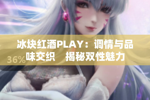 冰块红酒PLAY：调情与品味交织　揭秘双性魅力