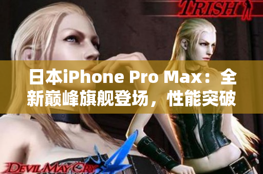 日本iPhone Pro Max：全新巅峰旗舰登场，性能突破、摄影再进化