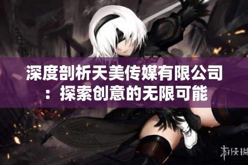 深度剖析天美传媒有限公司：探索创意的无限可能